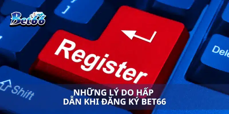 Những lý do hấp dẫn khi đăng ký bet66