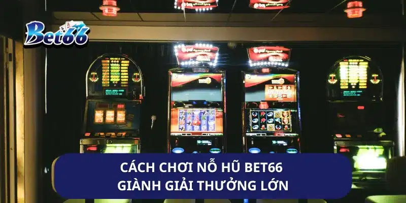 Nỗ Hũ Bet66 - Cách Chơi Giành Giải Thưởng Lớn