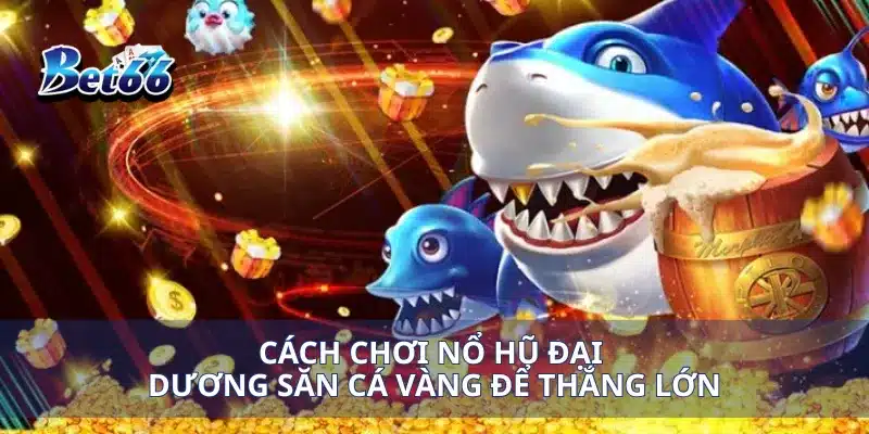 Nổ Hũ Đại Dương Săn Cá Vàng Đổi Thưởng Khủng Ngay Hôm Nay 3 Cách chơi nổ hũ đại dương săn cá vàng để thắng lớn