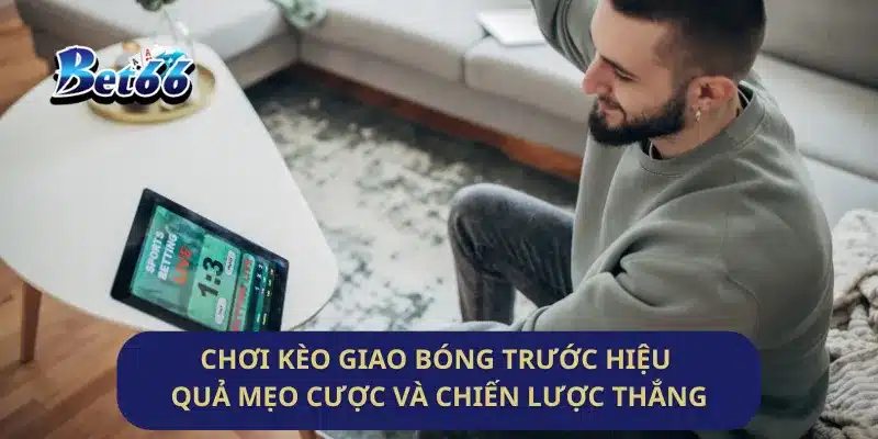 Chơi Kèo Giao Bóng Trước Hiệu Quả: Mẹo Cược Và Chiến Lược Thắng
