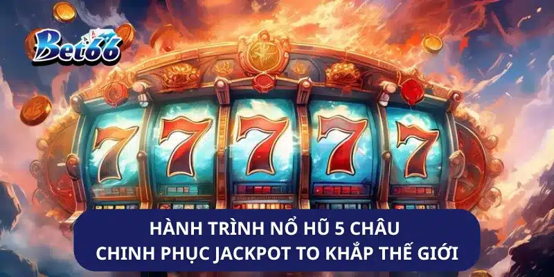 Hành Trình Nổ Hũ 5 Châu Chinh Phục Jackpot To Khắp Thế Giới