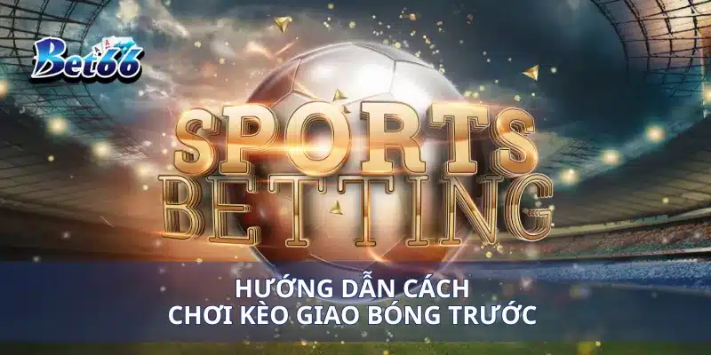 Hướng dẫn cách chơi kèo giao bóng trước 