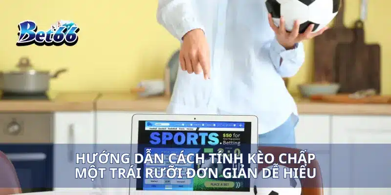 Hướng dẫn cách tính kèo chấp một trái rưỡi đơn giản dễ hiểu