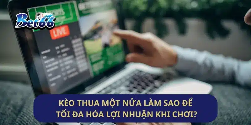Kèo Thua Một Nửa Làm Sao Để Tối Đa Hóa Lợi Nhuận Khi Chơi?