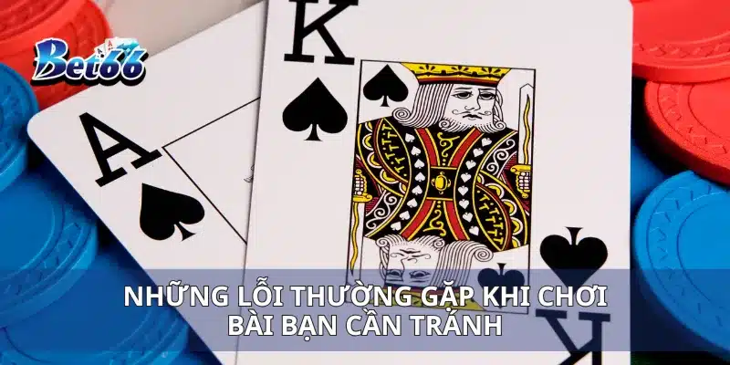 Những lỗi thường gặp khi chơi bài bạn cần tránh