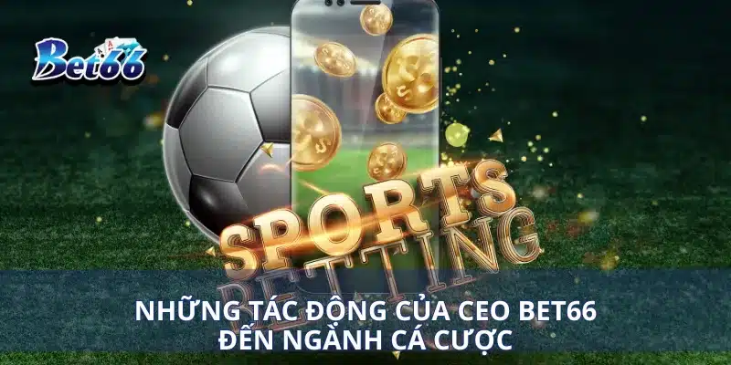 Những tác động của CEO Hoàng Tín đến ngành cá cược