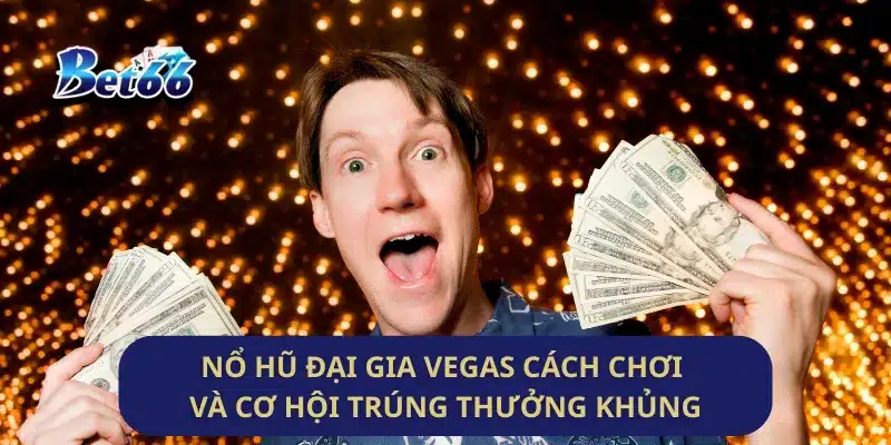 Nổ Hũ Đại Gia Vegas Cách Chơi Và Cơ Hội Trúng Thưởng Khủng