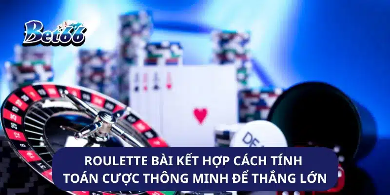 Roulette Bài Kết Hợp Cách Tính Toán Cược Thông Minh Để Thắng Lớn