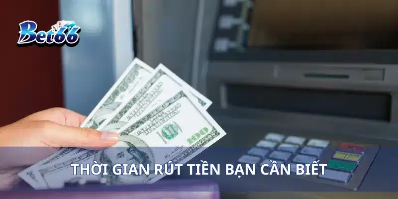 Thời gian rút tiền bạn cần biết